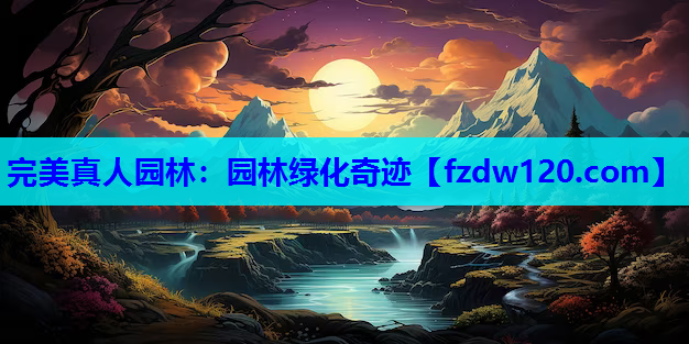 完美真人园林：园林绿化奇迹