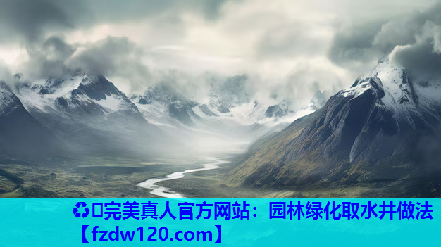 ♻️完美真人官方网站：园林绿化取水井做法