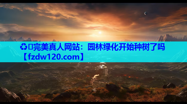 ♻️完美真人网站：园林绿化开始种树了吗