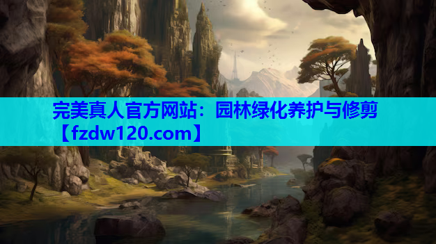 完美真人官方网站：园林绿化养护与修剪