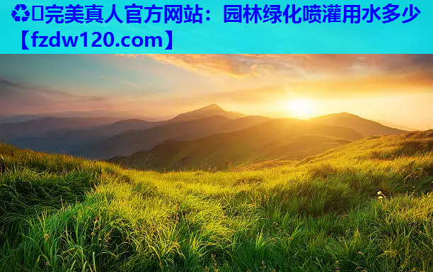 ♻️完美真人官方网站：园林绿化喷灌用水多少