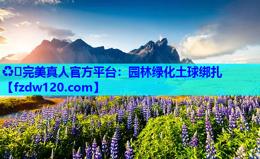 ♻️完美真人官方平台：园林绿化土球绑扎