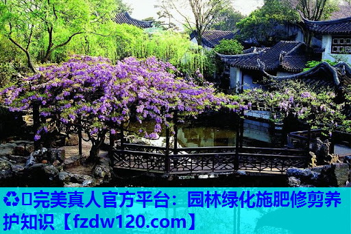 ♻️完美真人官方平台：园林绿化施肥修剪养护知识