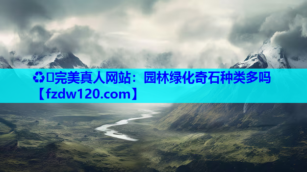 ♻️完美真人网站：园林绿化奇石种类多吗