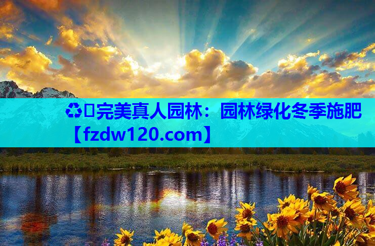 ♻️完美真人园林：园林绿化冬季施肥