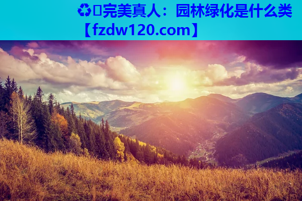 ♻️完美真人：园林绿化是什么类