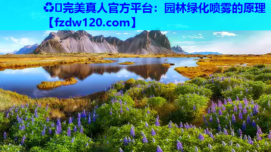 ♻️完美真人官方平台：园林绿化喷雾的原理