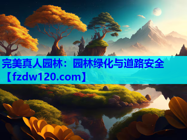完美真人园林：园林绿化与道路安全