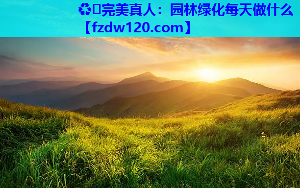 ♻️完美真人：园林绿化每天做什么