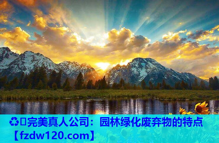 ♻️完美真人公司：园林绿化废弃物的特点