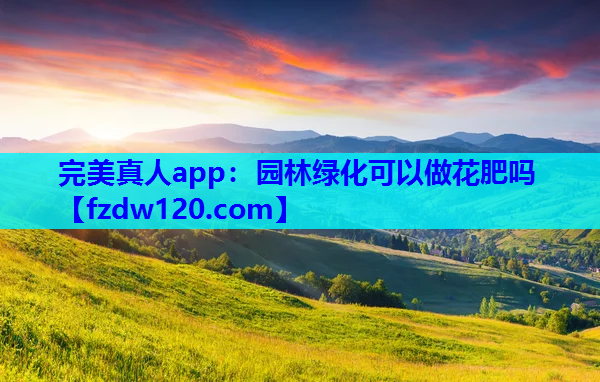 完美真人app：园林绿化可以做花肥吗