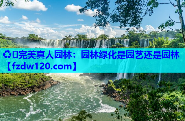 ♻️完美真人园林：园林绿化是园艺还是园林
