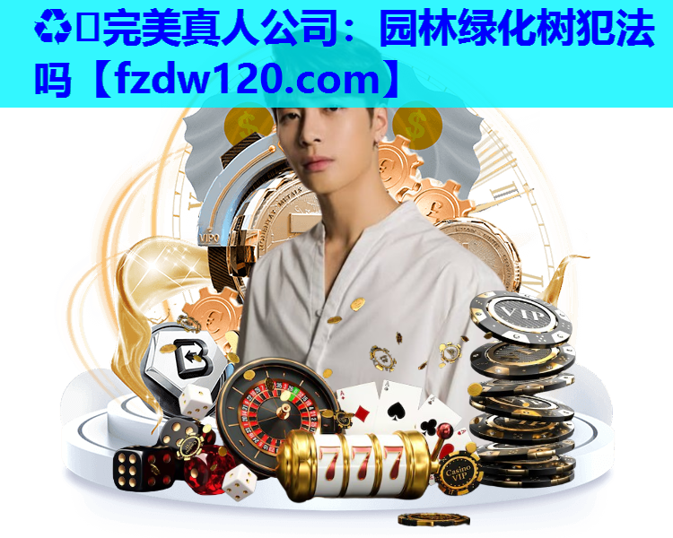 ♻️完美真人公司：园林绿化树犯法吗