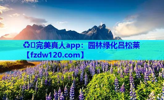 ♻️完美真人app：园林绿化吕松莱