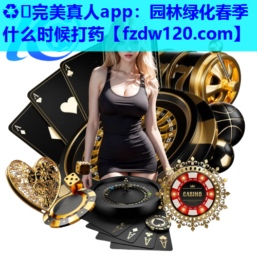♻️完美真人app：园林绿化春季什么时候打药