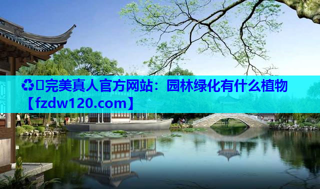 ♻️完美真人官方网站：园林绿化有什么植物