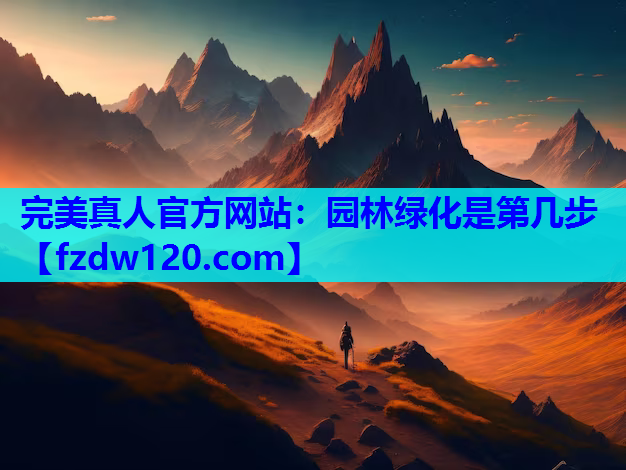 完美真人官方网站：园林绿化是第几步