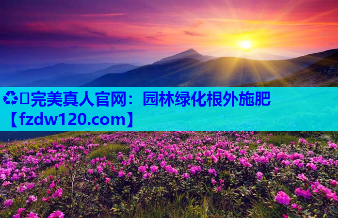 ♻️完美真人官网：园林绿化根外施肥