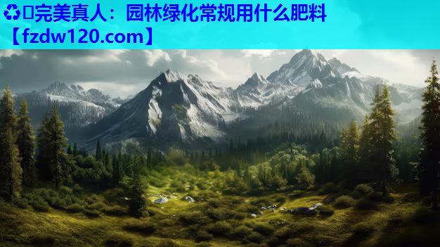 ♻️完美真人：园林绿化常规用什么肥料