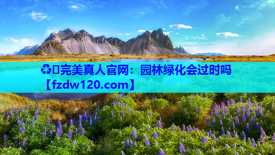 ♻️完美真人官网：园林绿化会过时吗