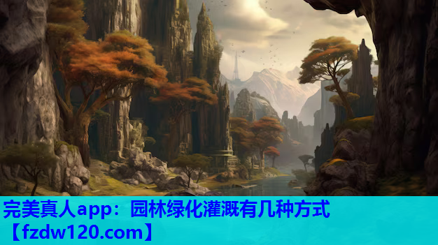 完美真人app：园林绿化灌溉有几种方式