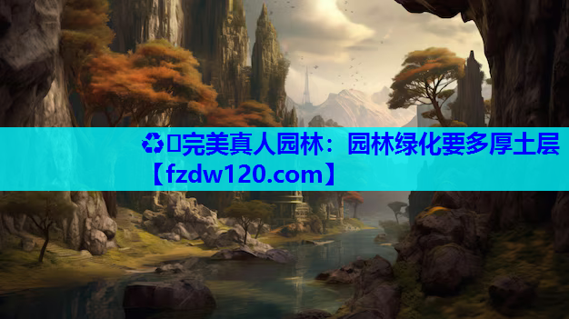 ♻️完美真人园林：园林绿化要多厚土层