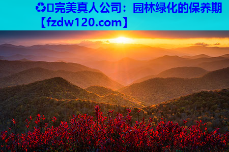 ♻️完美真人公司：园林绿化的保养期