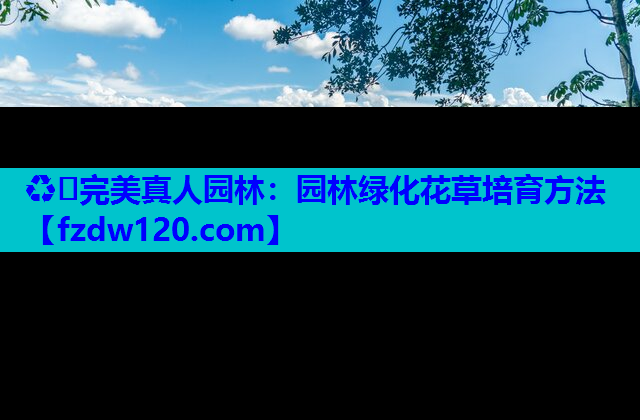 ♻️完美真人园林：园林绿化花草培育方法
