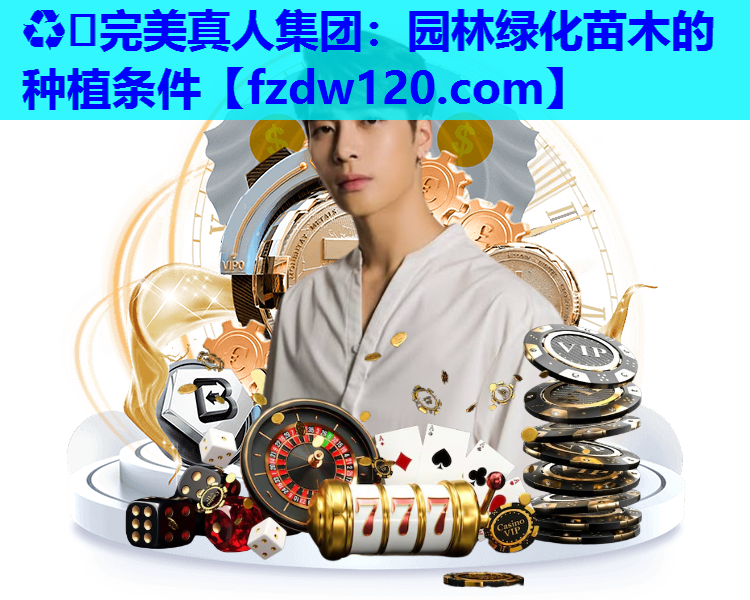 ♻️完美真人集团：园林绿化苗木的种植条件