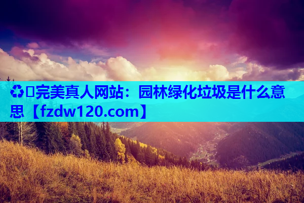 ♻️完美真人网站：园林绿化垃圾是什么意思