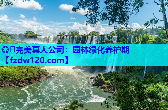 ♻️完美真人公司：园林绿化养护期