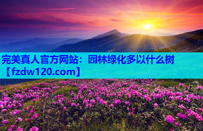 完美真人官方网站：园林绿化多以什么树