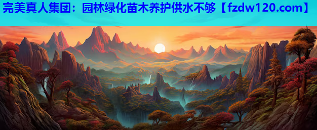 完美真人集团：园林绿化苗木养护供水不够
