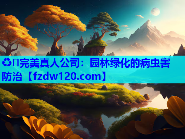 ♻️完美真人公司：园林绿化的病虫害防治