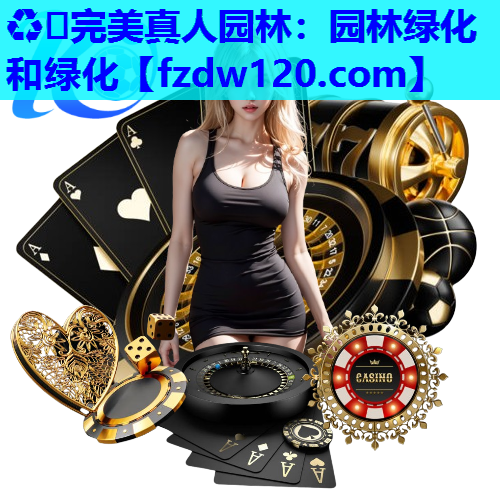 ♻️完美真人园林：园林绿化和绿化