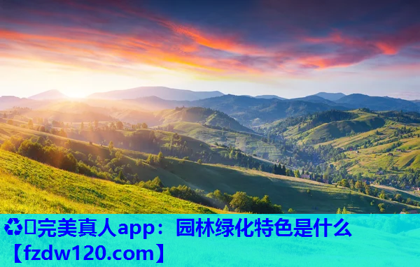 ♻️完美真人app：园林绿化特色是什么