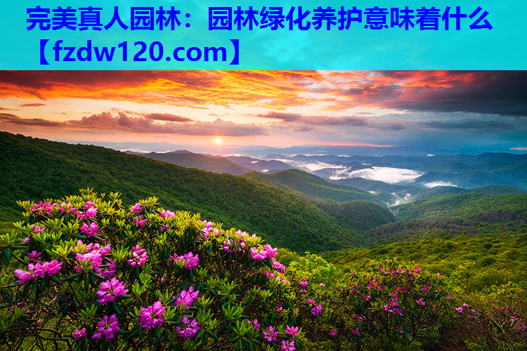 完美真人园林：园林绿化养护意味着什么