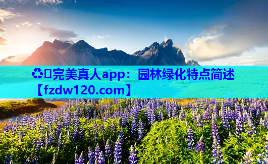 ♻️完美真人app：园林绿化特点简述