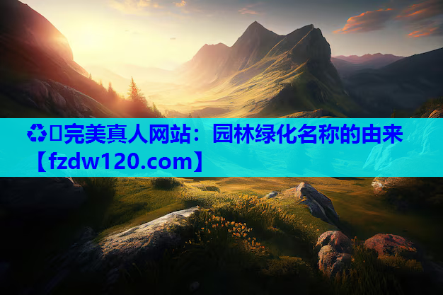 ♻️完美真人网站：园林绿化名称的由来