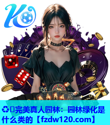 ♻️完美真人园林：园林绿化是什么类的