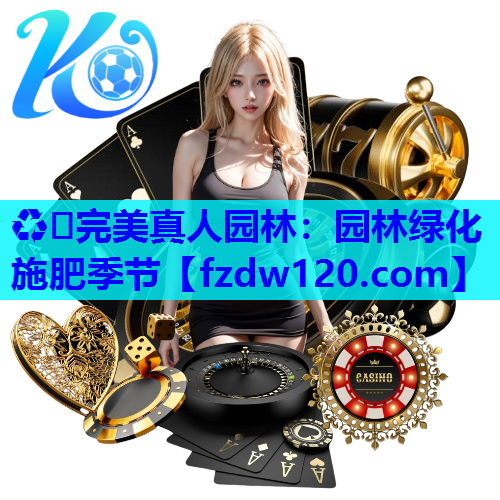 ♻️完美真人园林：园林绿化施肥季节