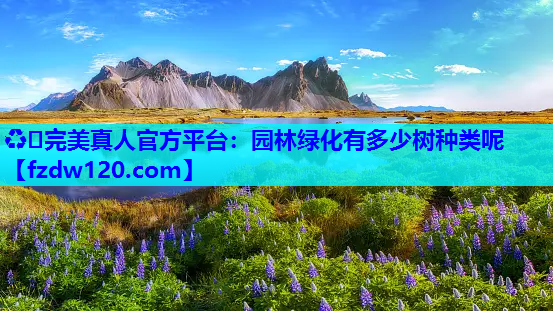 ♻️完美真人官方平台：园林绿化有多少树种类呢