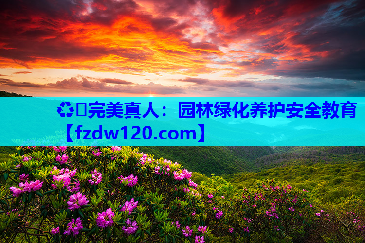♻️完美真人：园林绿化养护安全教育