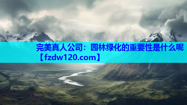 完美真人公司：园林绿化的重要性是什么呢