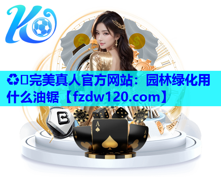 ♻️完美真人官方网站：园林绿化用什么油锯
