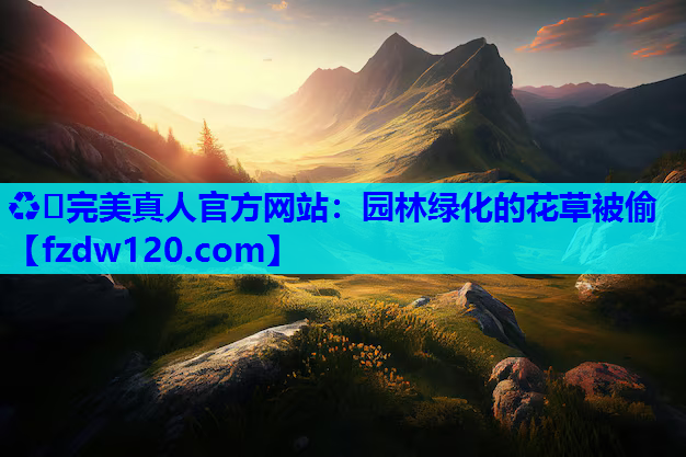 ♻️完美真人官方网站：园林绿化的花草被偷