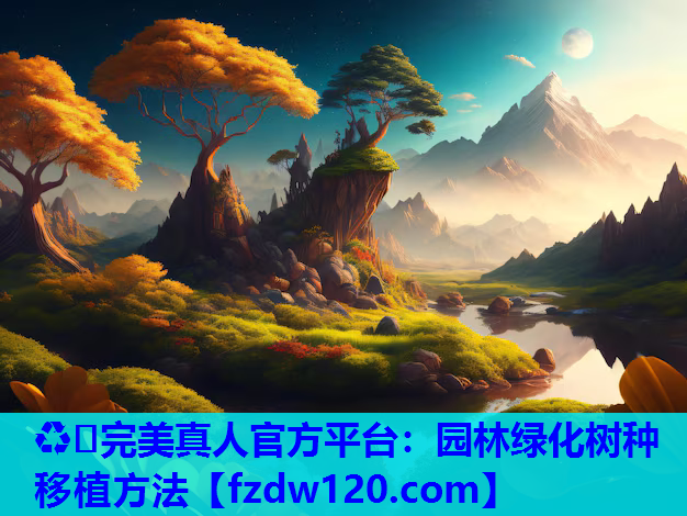 ♻️完美真人官方平台：园林绿化树种移植方法