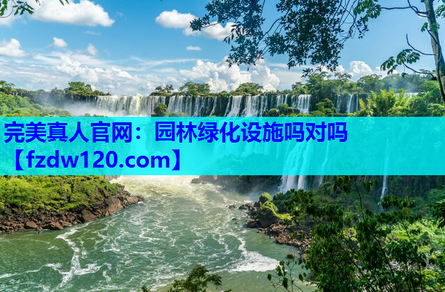 完美真人官网：园林绿化设施吗对吗