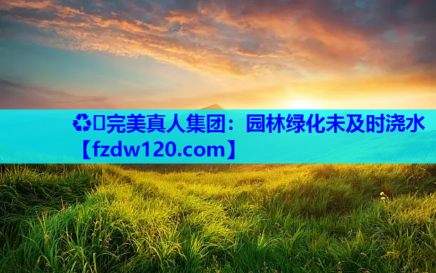♻️完美真人集团：园林绿化未及时浇水