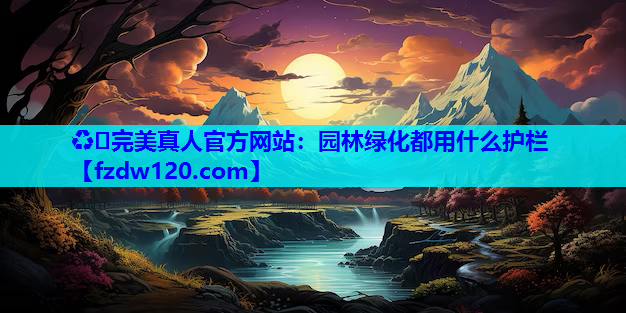 ♻️完美真人官方网站：园林绿化都用什么护栏